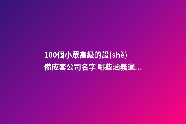 100個小眾高級的設(shè)備成套公司名字 哪些涵義適宜